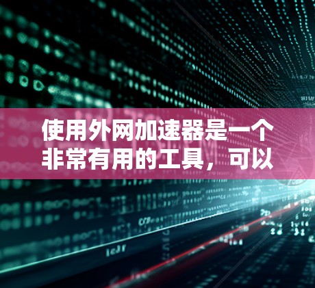 使用外网加速器是一个非常有用的工具，可以帮助你更快地访问互联网，提升你的用户体验。以下是对外网加速器的详细总结和推荐
