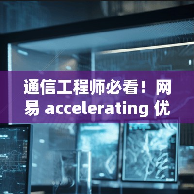 通信工程师必看！网易 accelerating 优化指南
