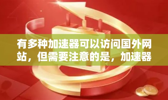 有多种加速器可以访问国外网站,但需要注意的是,加速器本身并不具备访问国外网站的功能,它们只能帮助您更快地访问国外网站。以下是几种常用的加速器,您可以根据需要选择