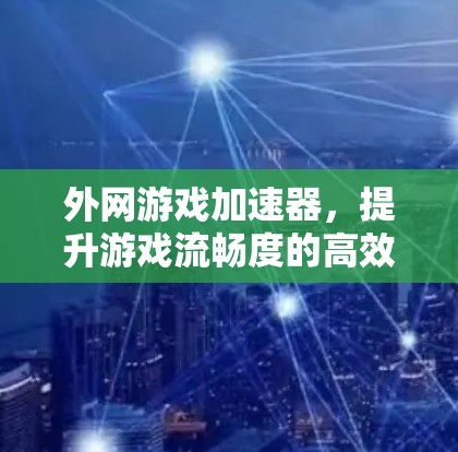 外网游戏加速器，提升游戏流畅度的高效工具