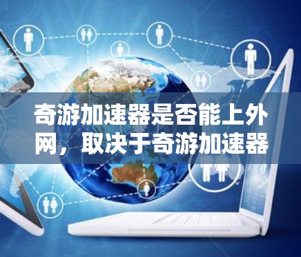 奇游加速器是否能上外网，取决于奇游加速器的设计和兼容性，以及上外网的具体网络环境。以下是对这个问题的详细分析