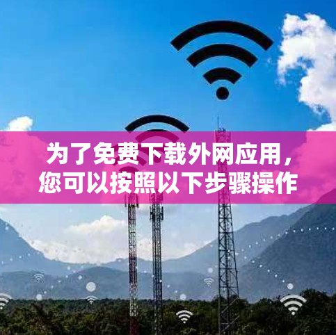为了免费下载外网应用,您可以按照以下步骤操作