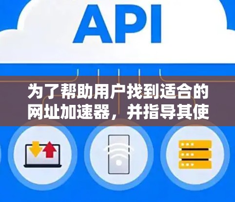 为了帮助用户找到适合的网址加速器,并指导其使用,以下是一个分步指南