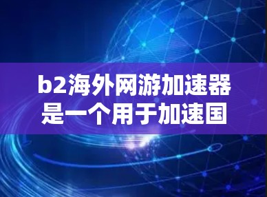 b2海外网游加速器是一个用于加速国际游戏下载的工具，旨在帮助用户更快地获取游戏体验。以下是对该工具的详细分析