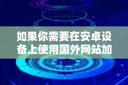 如果你需要在安卓设备上使用国外网站加速器，以下是一些推荐的免费加速器，它们提供多种加速服务