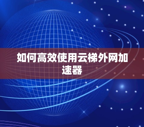 如何高效使用云梯外网加速器