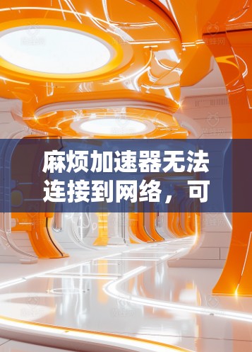 麻烦加速器无法连接到网络，可能是由于以下原因导致的
