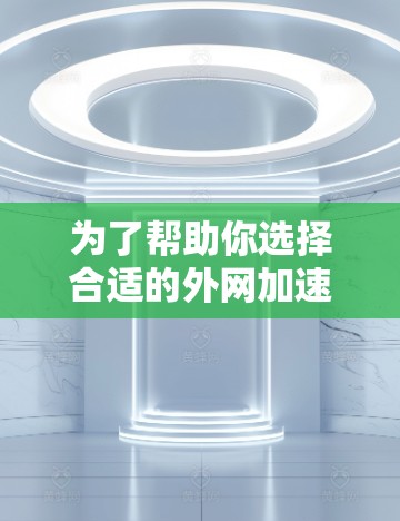 为了帮助你选择合适的外网加速器，以下是基于你提供的信息进行的综合分析和推荐
