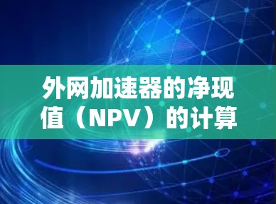 外网加速器的净现值(NPV)的计算步骤如下 外网加速器的净现值(NPV)的计算步骤如下