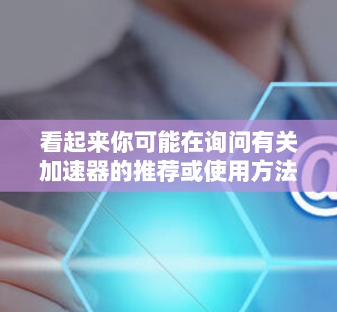 看起来你可能在询问有关加速器的推荐或使用方法。如果这是一个关于加速器的讨论，通常加速器是用于快速连接网络或加速游戏的工具。以下是一些可能的加速器推荐和使用方法