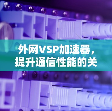 外网VSP加速器，提升通信性能的关键工具