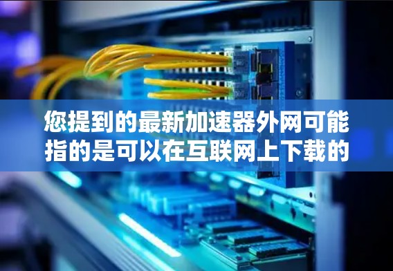 您提到的最新加速器外网可能指的是可以在互联网上下载的加速器工具。如果您需要下载一个可以在外网直接使用的加速器，您可以按照以下步骤操作