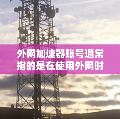 外网加速器账号通常指的是在使用外网时,通过某种加速技术(如加速器软件)来提升网络速度的账号或其他操作。以下是一些可能涉及的内容和建议