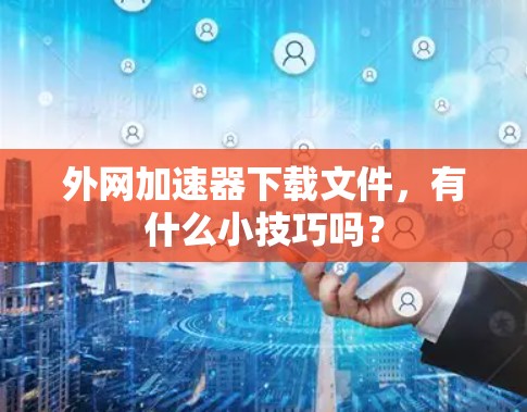 外网加速器下载文件，有什么小技巧吗？