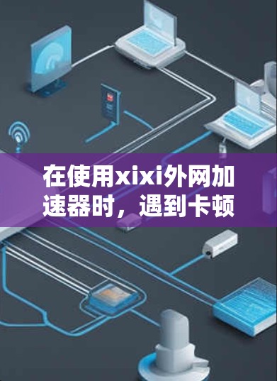 在使用xixi外网加速器时，遇到卡顿问题，可以按照以下步骤进行排查和解决