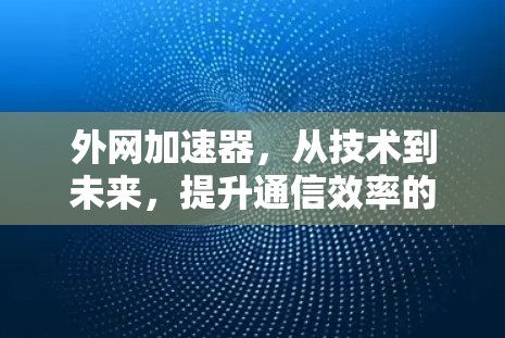 外网加速器，从技术到未来，提升通信效率的新范式