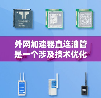 外网加速器直连油管是一个涉及技术优化和系统整合的问题,具体解决方案如下