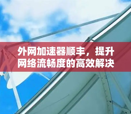 外网加速器顺丰，提升网络流畅度的高效解决方案