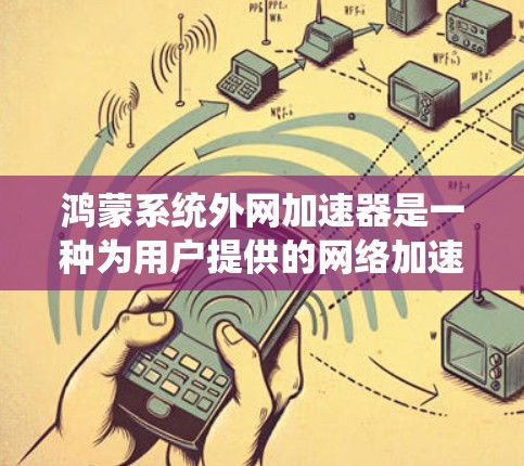 鸿蒙系统外网加速器是一种为用户提供的网络加速工具，旨在提升网络性能，减少延迟，提高使用体验。以下是对该工具的详细介绍，帮助您更好地选择和使用