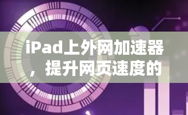iPad上外网加速器,提升网页速度的高效解决方案