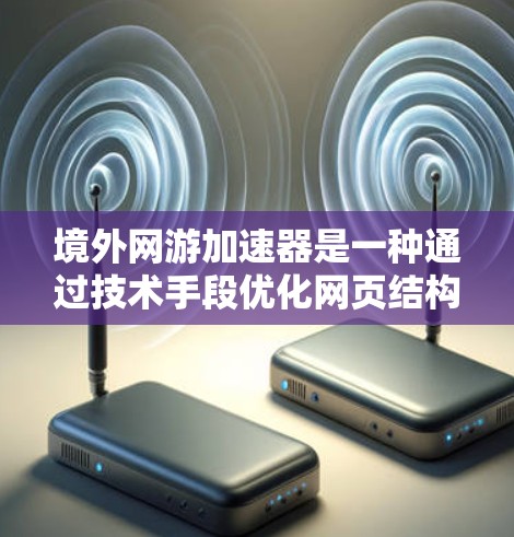 境外网游加速器是一种通过技术手段优化网页结构和减少缓存来提升加载速度的工具,专为在线游戏用户设计,尤其是经常在线国际游戏用户。以下是关于境外网游加速器的详细解析
