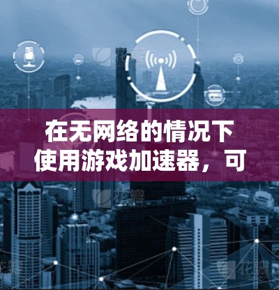 在无网络的情况下使用游戏加速器,可以有效提升游戏性能,避免网络连接的问题。以下是一步步的指南 在无网络的情况下使用游戏加速器,可以有效提升游戏性能,避免网络连接的问题。以下是一步步的指南