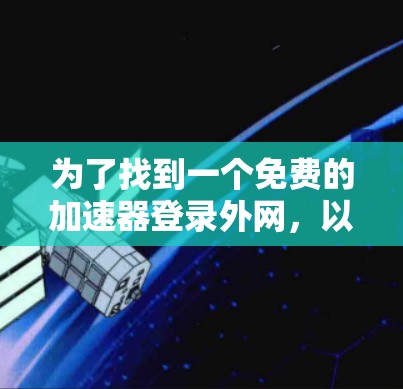 为了找到一个免费的加速器登录外网,以下是一些推荐的选择,结合了功能、安全性和兼容性