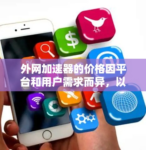 外网加速器的价格因平台和用户需求而异,以下是常见的定价方案和建议