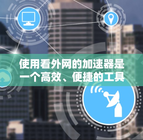 使用看外网的加速器是一个高效、便捷的工具，可以帮助您更好地管理网络流量。以下是详细的使用步骤指南