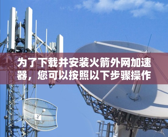 为了下载并安装火箭外网加速器，您可以按照以下步骤操作