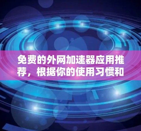 免费的外网加速器应用推荐,根据你的使用习惯和需求选择合适的工具。以下是一些推荐的工具