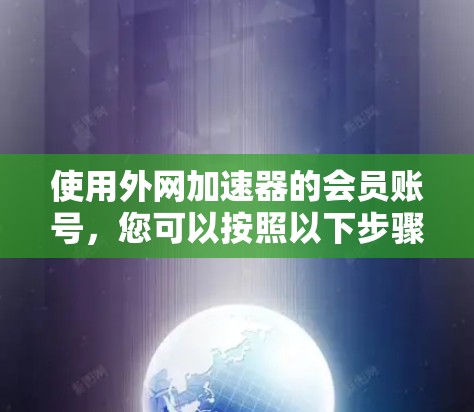 使用外网加速器的会员账号，您可以按照以下步骤操作