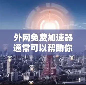 外网免费加速器通常可以帮助你测试或优化网络性能,但请注意以下几点