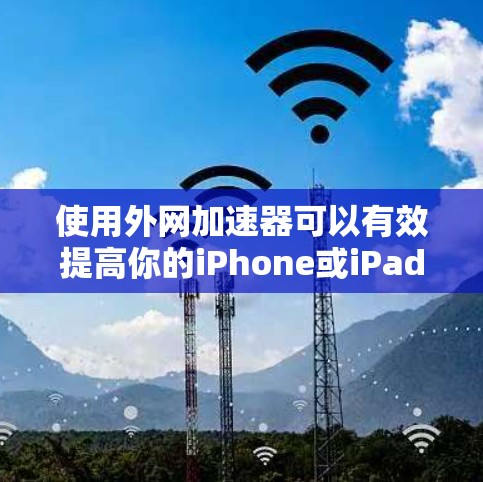 使用外网加速器可以有效提高你的iPhone或iPad的网络体验,以下是详细的步骤指南