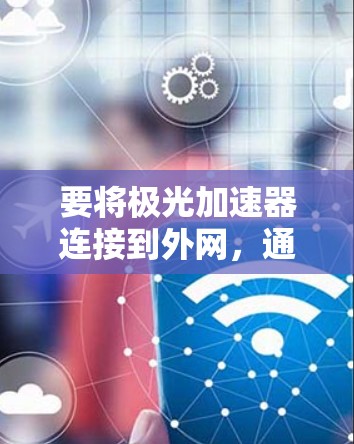 要将极光加速器连接到外网,通常需要通过以下步骤来实现