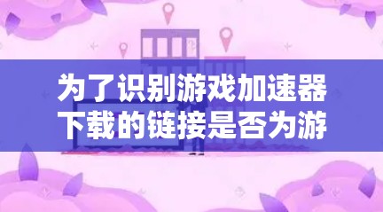 为了识别游戏加速器下载的链接是否为游戏内的链接，可以按照以下步骤操作