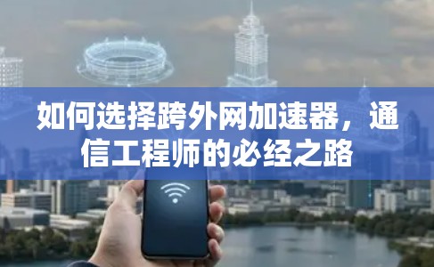 如何选择跨外网加速器，通信工程师的必经之路