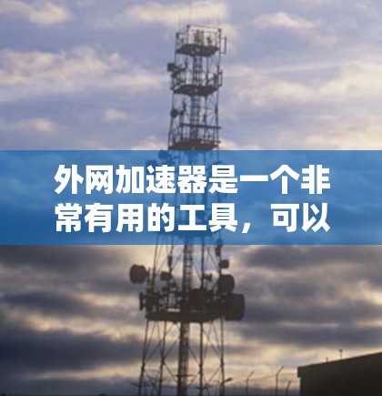 外网加速器是一个非常有用的工具,可以显著提升你的网络连接速度。如果你正在寻找免费的外网加速器,以下是一些推荐的工具和建议