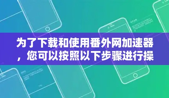 为了下载和使用番外网加速器，您可以按照以下步骤进行操作