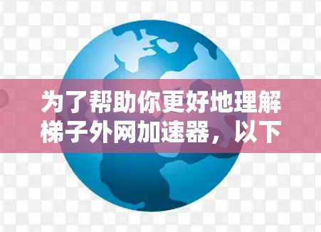 为了帮助你更好地理解梯子外网加速器，以下是对你的问题的分步解释和建议