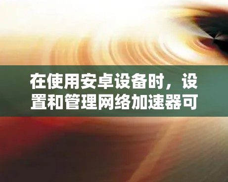 在使用安卓设备时，设置和管理网络加速器可以确保数据传输的高效和安全。以下是一些步骤和建议，帮助你设置和管理安卓设备的网络加速器