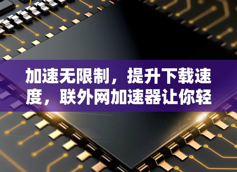 加速无限制，提升下载速度，联外网加速器让你轻松突破速度瓶颈