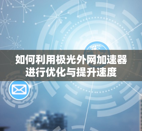 如何利用极光外网加速器进行优化与提升速度