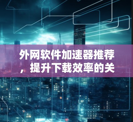 外网软件加速器推荐,提升下载效率的关键工具