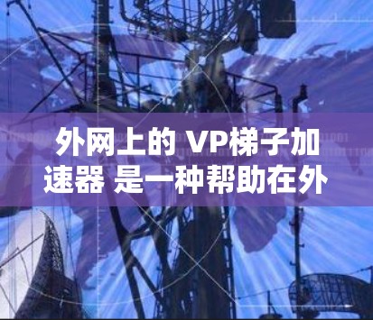 外网上的 VP梯子加速器 是一种帮助在外部网络上进行视频通话(VOIP)工具。它允许用户在外部网络上进行视频通话,同时提供速度提升功能。以下是一些常见的外网VP梯子加速器推荐