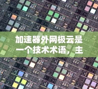 加速器外网极云是一个技术术语，主要指一个结合智能网络、加速器设备和极云技术的解决方案。以下是对其含义的详细解析