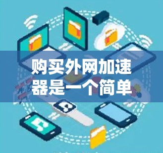 购买外网加速器是一个简单且有效的方法来提升网络连接速度，尤其在使用Wi-Fi或有线网络时。以下是一个清晰的步骤指南，帮助你高效地购买和使用外网加速器