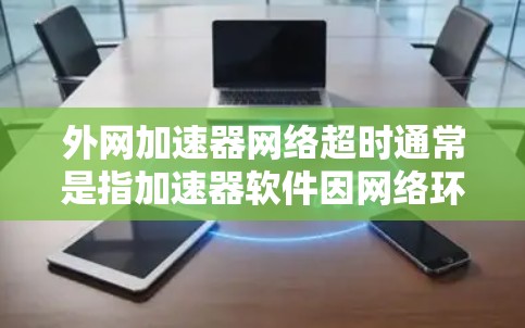 外网加速器网络超时通常是指加速器软件因网络环境问题导致加速器工作时出现超时，无法完成任务。这种情况通常发生在以下几种原因下