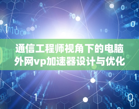 通信工程师视角下的电脑外网vp加速器设计与优化 通信工程师视角下的电脑外网vp加速器设计与优化