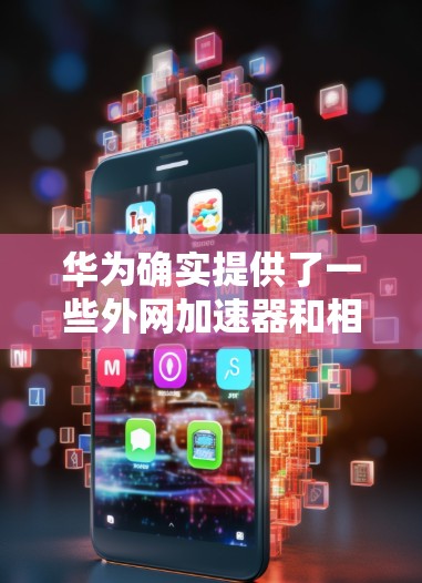 华为确实提供了一些外网加速器和相关服务,但具体信息可能因使用场景而有所不同。以下是一些常见的华为相关服务